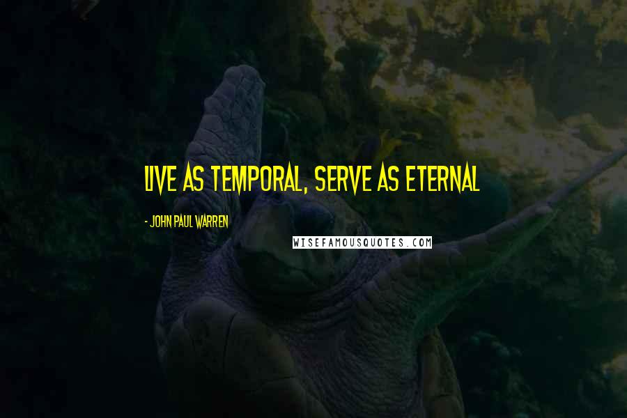 John Paul Warren Quotes: Live as temporal, serve as eternal