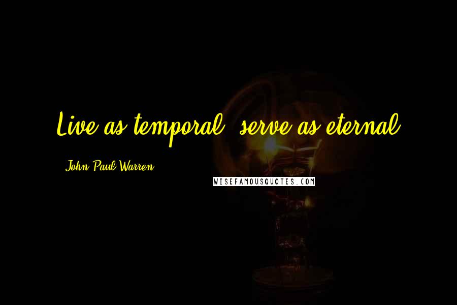 John Paul Warren Quotes: Live as temporal, serve as eternal