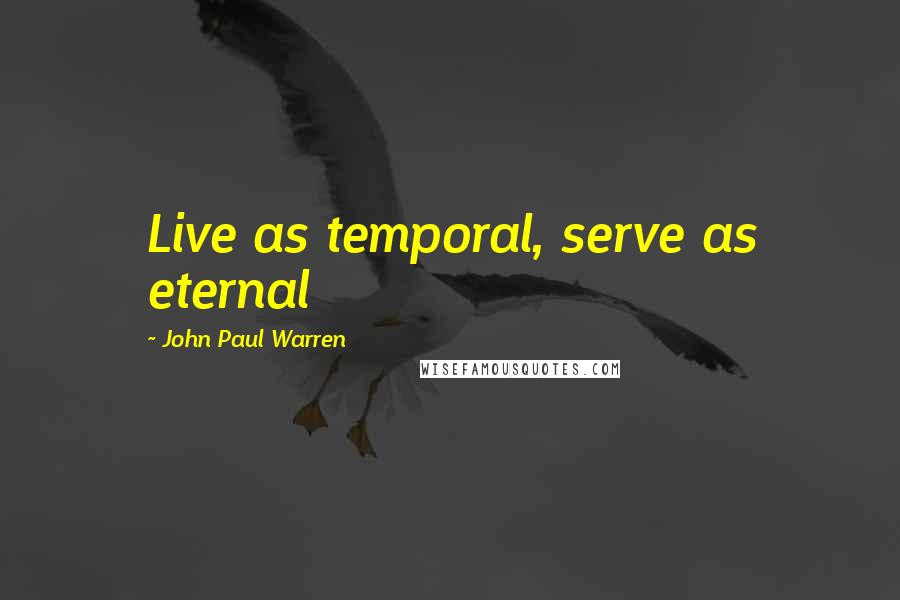 John Paul Warren Quotes: Live as temporal, serve as eternal