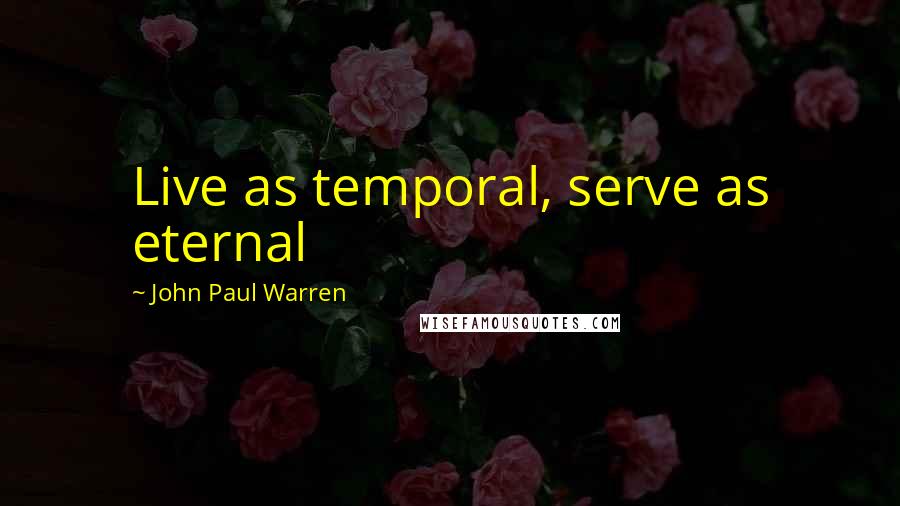 John Paul Warren Quotes: Live as temporal, serve as eternal