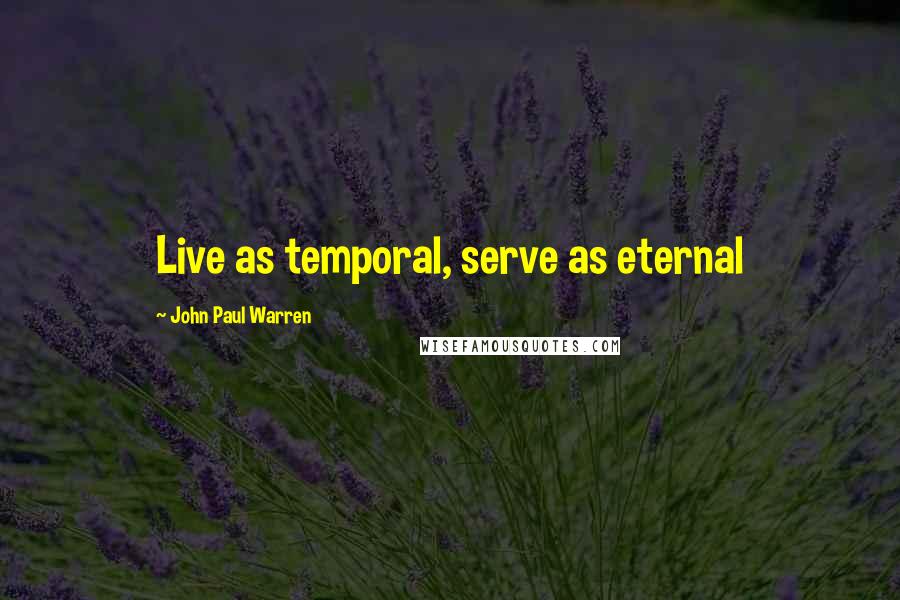 John Paul Warren Quotes: Live as temporal, serve as eternal