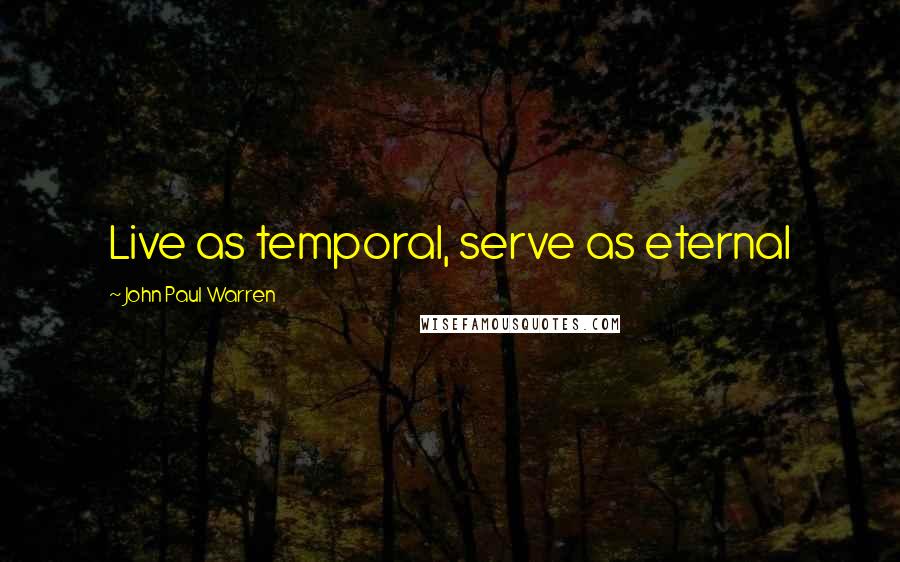 John Paul Warren Quotes: Live as temporal, serve as eternal