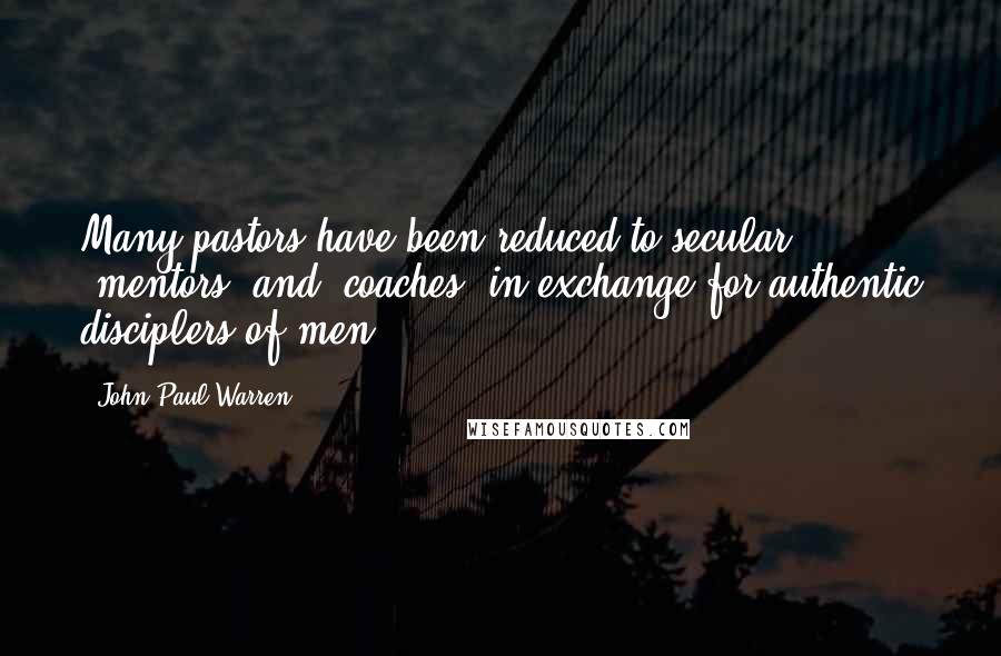 John Paul Warren Quotes: Many pastors have been reduced to secular "mentors" and "coaches" in exchange for authentic disciplers of men.