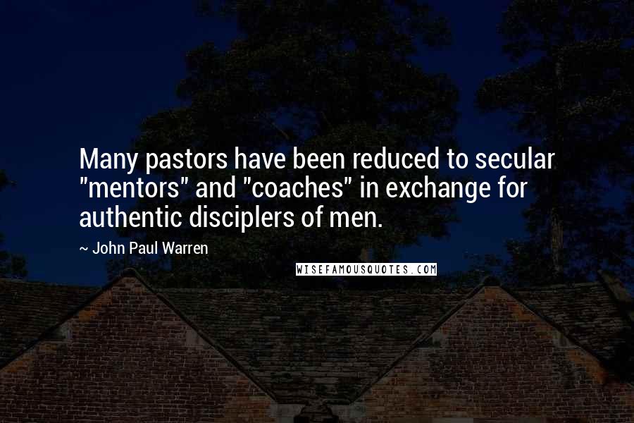 John Paul Warren Quotes: Many pastors have been reduced to secular "mentors" and "coaches" in exchange for authentic disciplers of men.