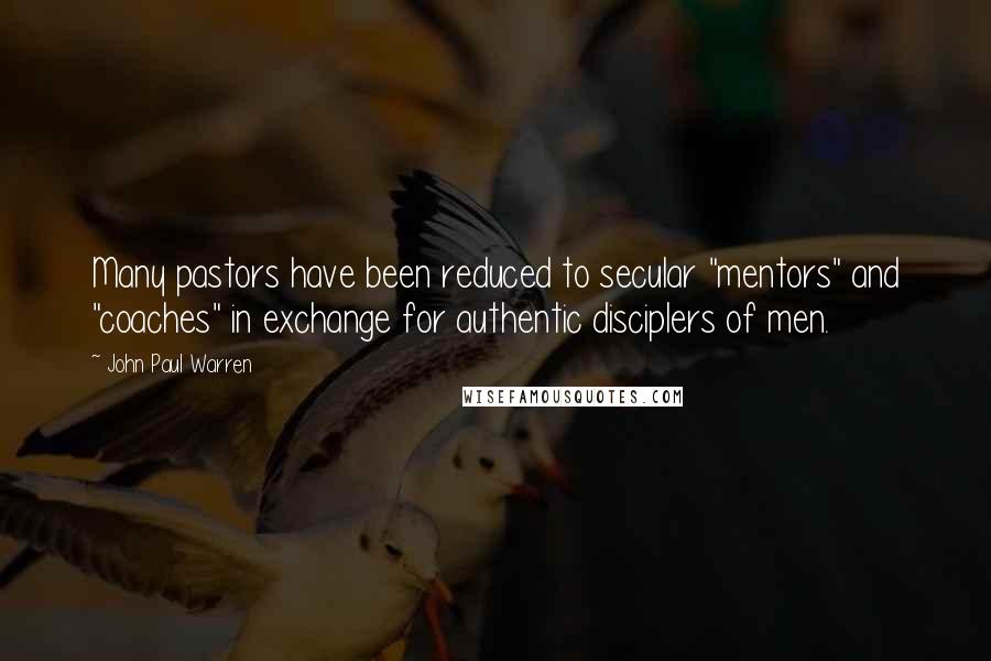 John Paul Warren Quotes: Many pastors have been reduced to secular "mentors" and "coaches" in exchange for authentic disciplers of men.