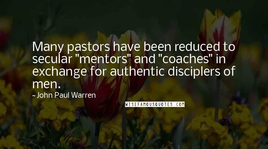 John Paul Warren Quotes: Many pastors have been reduced to secular "mentors" and "coaches" in exchange for authentic disciplers of men.