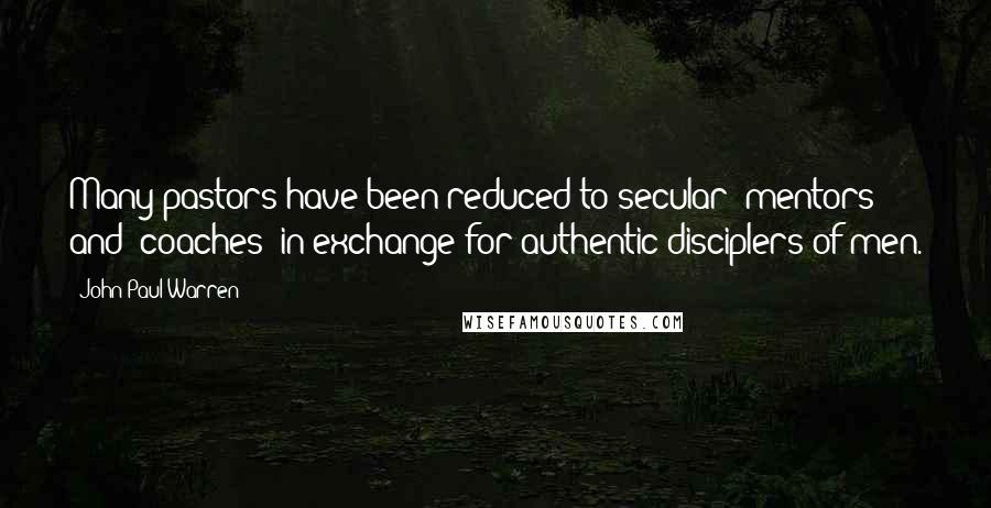 John Paul Warren Quotes: Many pastors have been reduced to secular "mentors" and "coaches" in exchange for authentic disciplers of men.