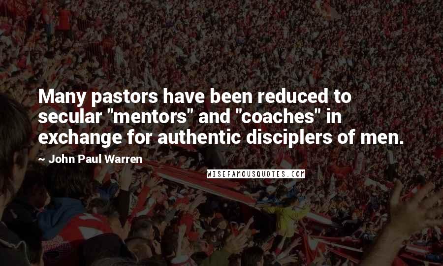 John Paul Warren Quotes: Many pastors have been reduced to secular "mentors" and "coaches" in exchange for authentic disciplers of men.