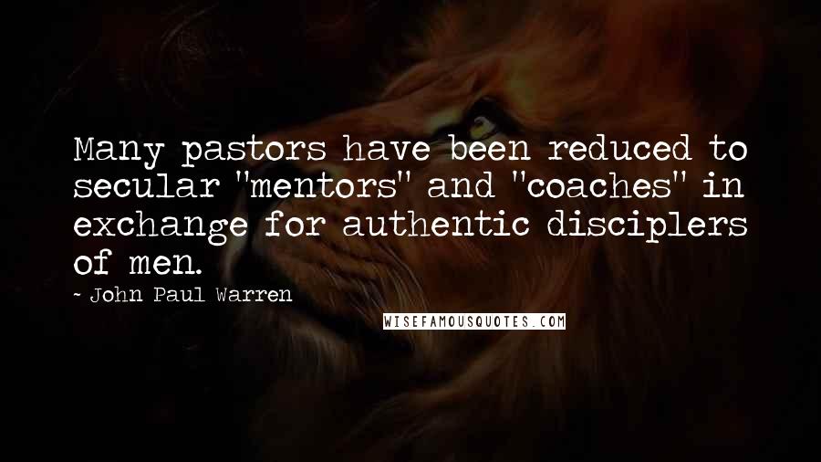 John Paul Warren Quotes: Many pastors have been reduced to secular "mentors" and "coaches" in exchange for authentic disciplers of men.