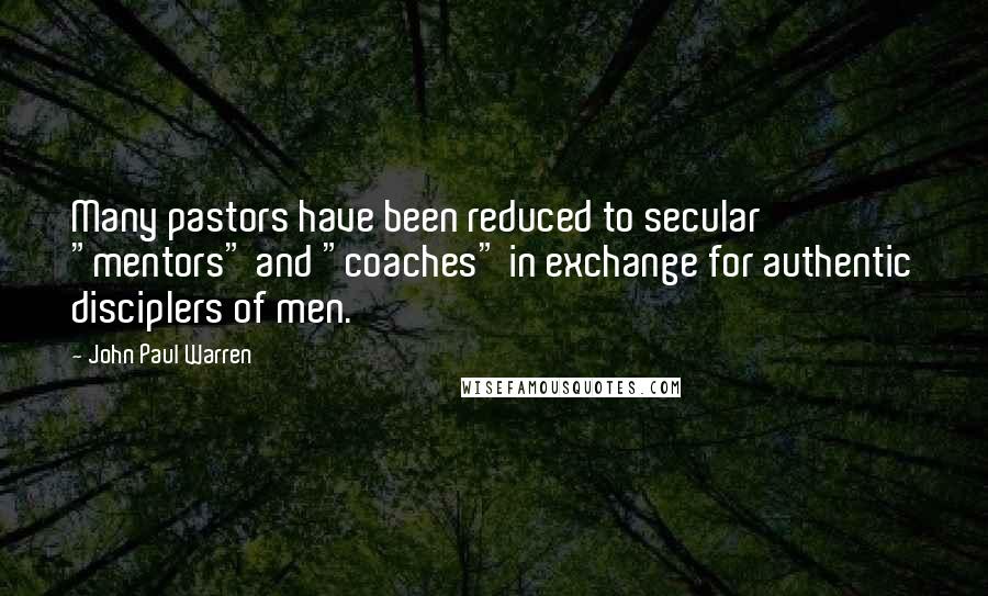 John Paul Warren Quotes: Many pastors have been reduced to secular "mentors" and "coaches" in exchange for authentic disciplers of men.