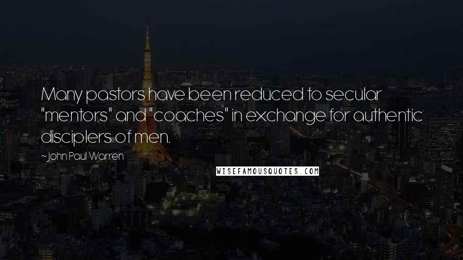 John Paul Warren Quotes: Many pastors have been reduced to secular "mentors" and "coaches" in exchange for authentic disciplers of men.