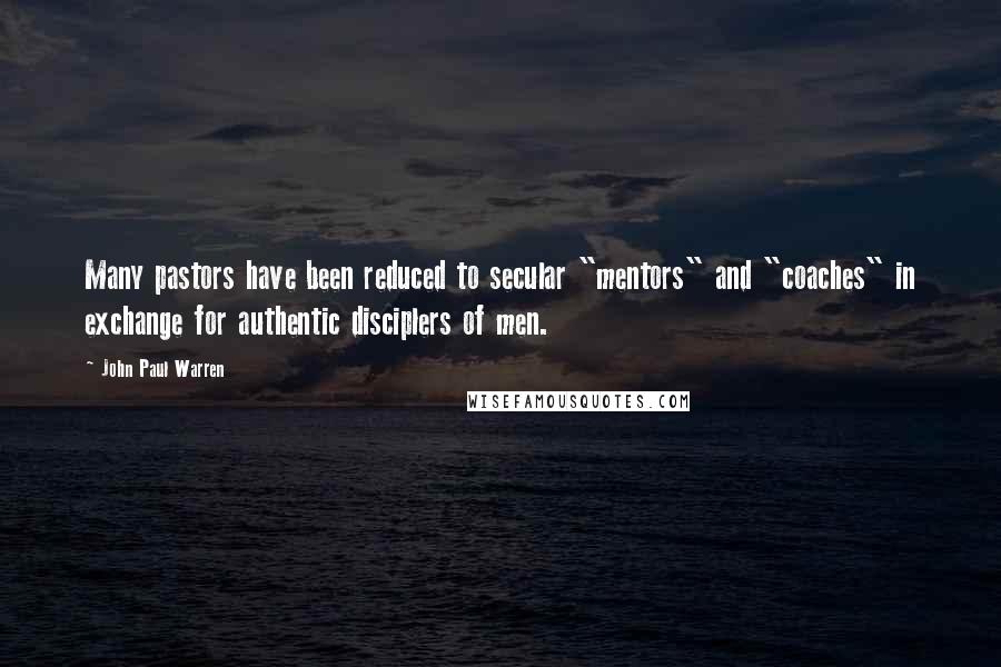 John Paul Warren Quotes: Many pastors have been reduced to secular "mentors" and "coaches" in exchange for authentic disciplers of men.