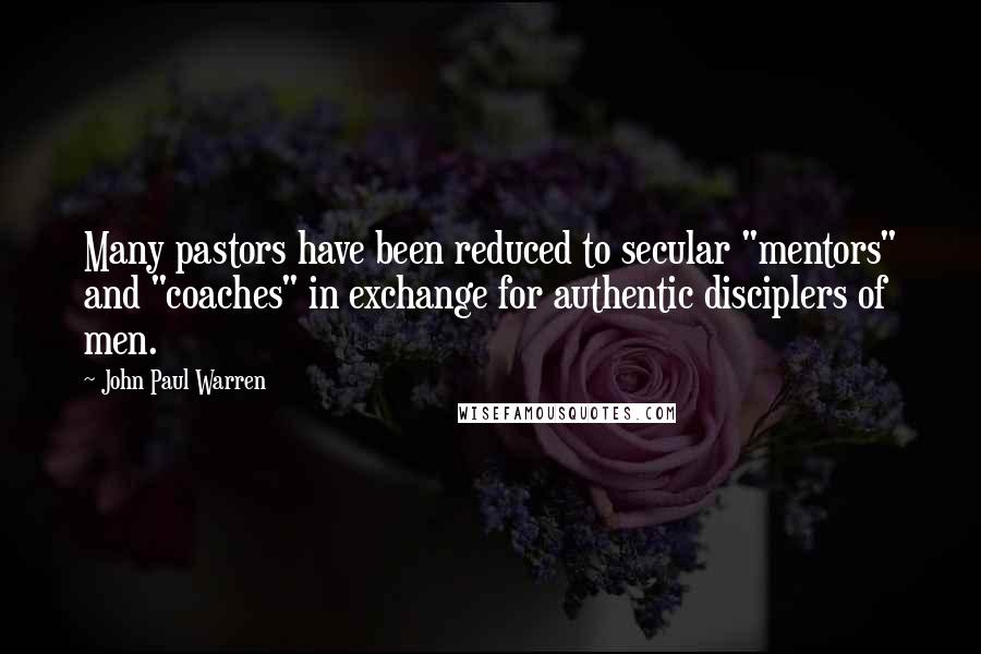 John Paul Warren Quotes: Many pastors have been reduced to secular "mentors" and "coaches" in exchange for authentic disciplers of men.