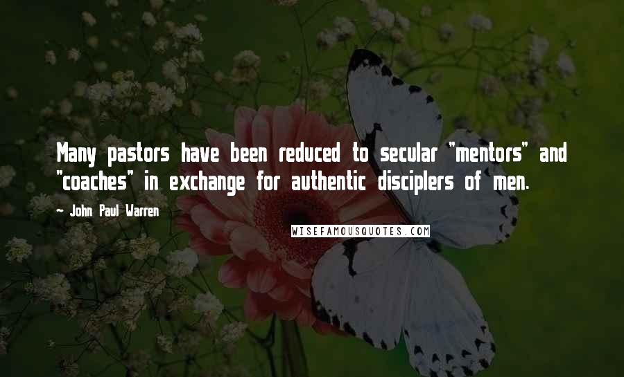 John Paul Warren Quotes: Many pastors have been reduced to secular "mentors" and "coaches" in exchange for authentic disciplers of men.