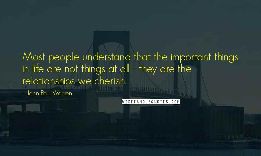 John Paul Warren Quotes: Most people understand that the important things in life are not things at all - they are the relationships we cherish.