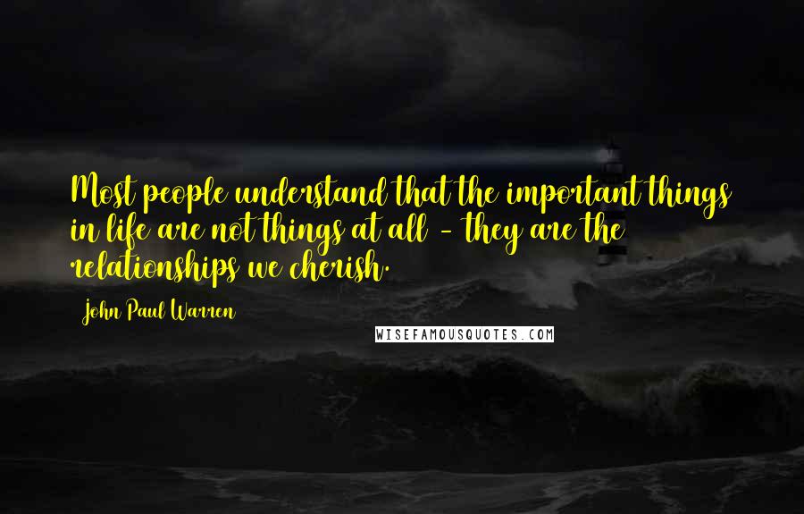 John Paul Warren Quotes: Most people understand that the important things in life are not things at all - they are the relationships we cherish.