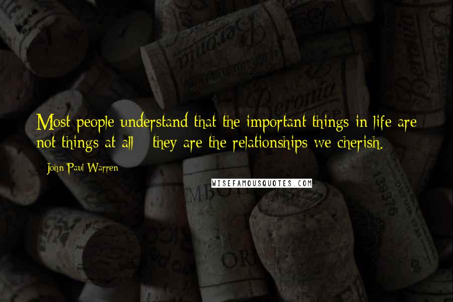 John Paul Warren Quotes: Most people understand that the important things in life are not things at all - they are the relationships we cherish.