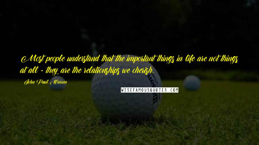 John Paul Warren Quotes: Most people understand that the important things in life are not things at all - they are the relationships we cherish.