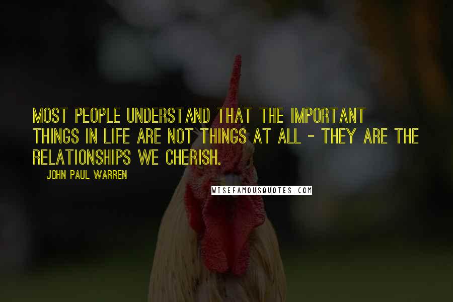 John Paul Warren Quotes: Most people understand that the important things in life are not things at all - they are the relationships we cherish.