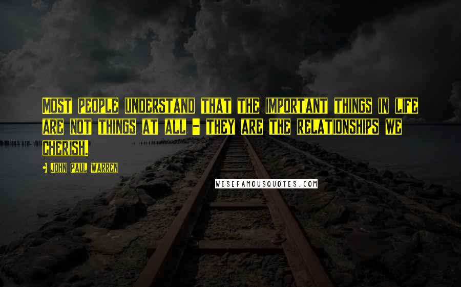 John Paul Warren Quotes: Most people understand that the important things in life are not things at all - they are the relationships we cherish.