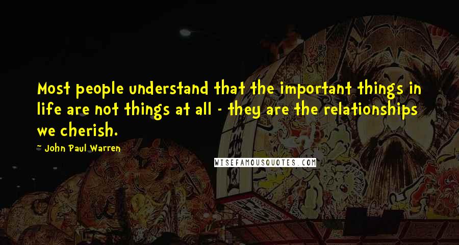 John Paul Warren Quotes: Most people understand that the important things in life are not things at all - they are the relationships we cherish.