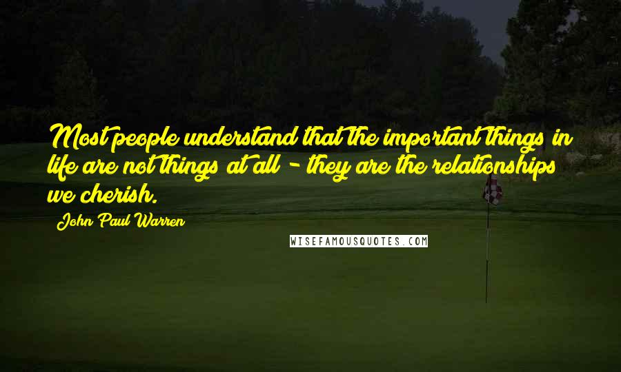 John Paul Warren Quotes: Most people understand that the important things in life are not things at all - they are the relationships we cherish.