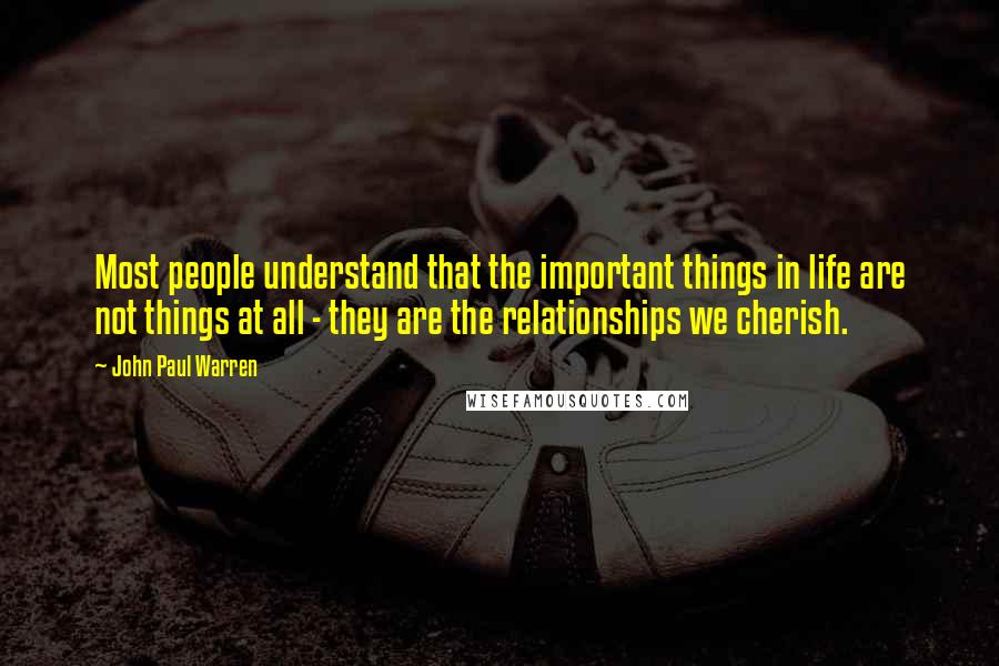 John Paul Warren Quotes: Most people understand that the important things in life are not things at all - they are the relationships we cherish.