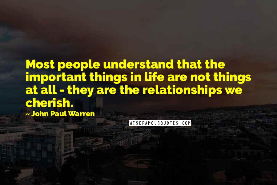 John Paul Warren Quotes: Most people understand that the important things in life are not things at all - they are the relationships we cherish.