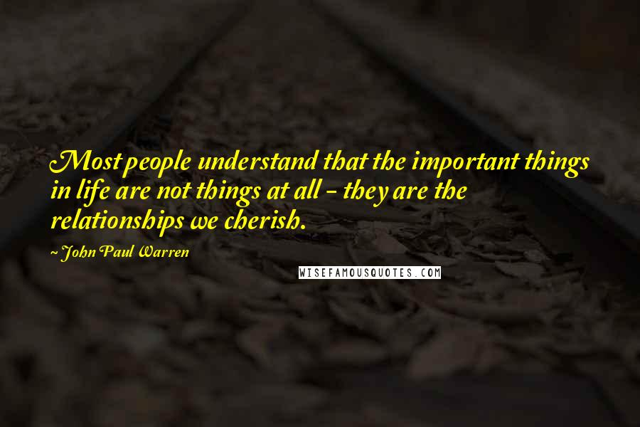 John Paul Warren Quotes: Most people understand that the important things in life are not things at all - they are the relationships we cherish.