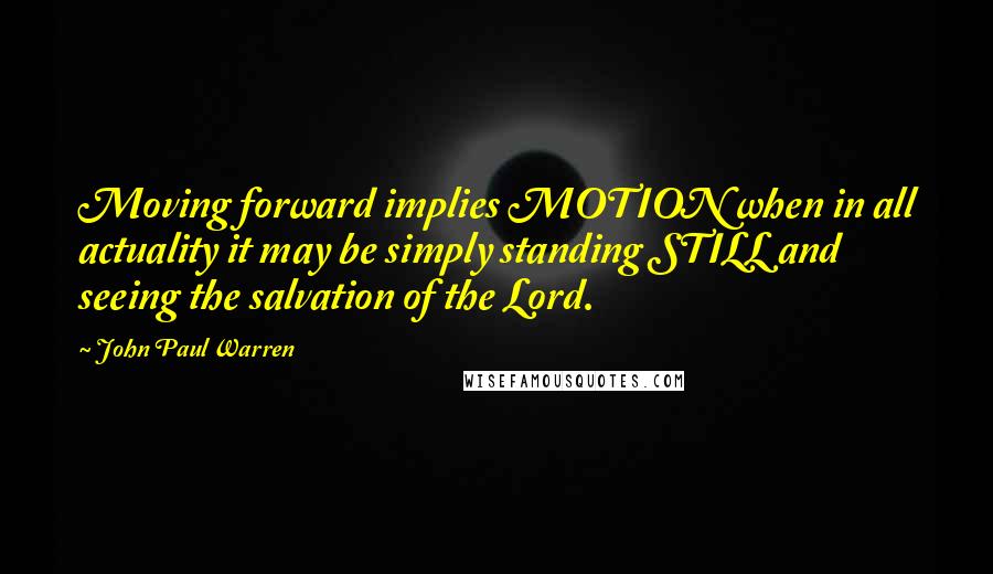 John Paul Warren Quotes: Moving forward implies MOTION when in all actuality it may be simply standing STILL and seeing the salvation of the Lord.