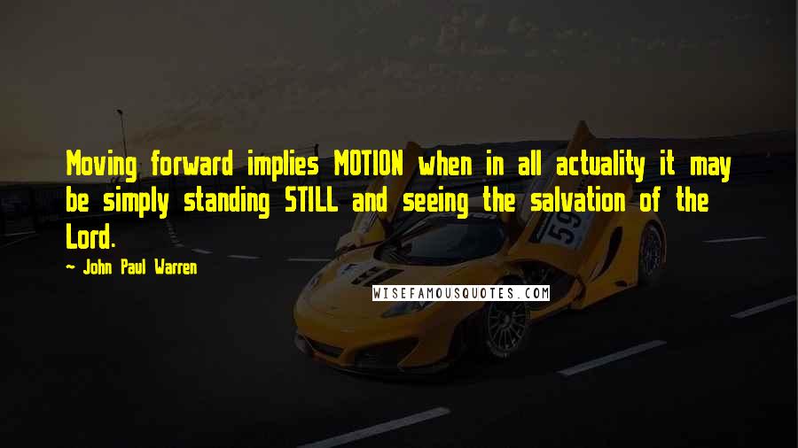 John Paul Warren Quotes: Moving forward implies MOTION when in all actuality it may be simply standing STILL and seeing the salvation of the Lord.