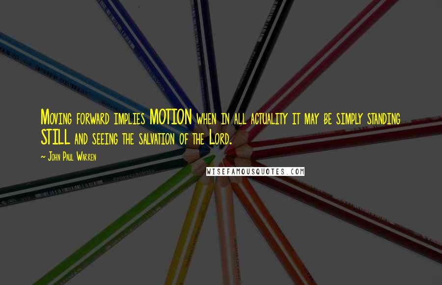 John Paul Warren Quotes: Moving forward implies MOTION when in all actuality it may be simply standing STILL and seeing the salvation of the Lord.