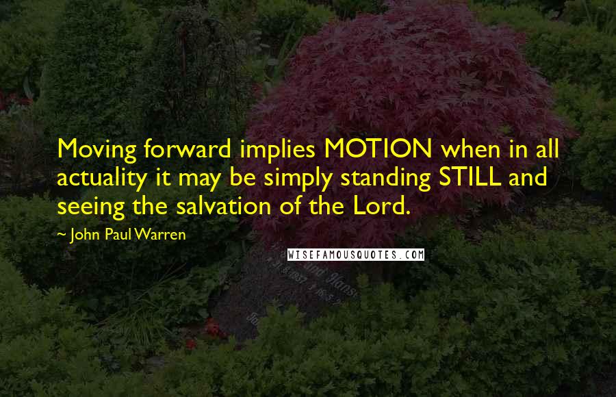 John Paul Warren Quotes: Moving forward implies MOTION when in all actuality it may be simply standing STILL and seeing the salvation of the Lord.