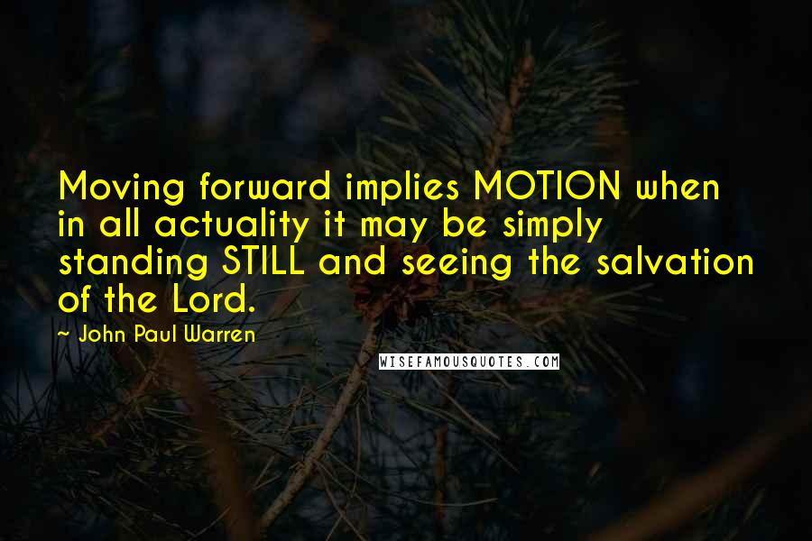 John Paul Warren Quotes: Moving forward implies MOTION when in all actuality it may be simply standing STILL and seeing the salvation of the Lord.