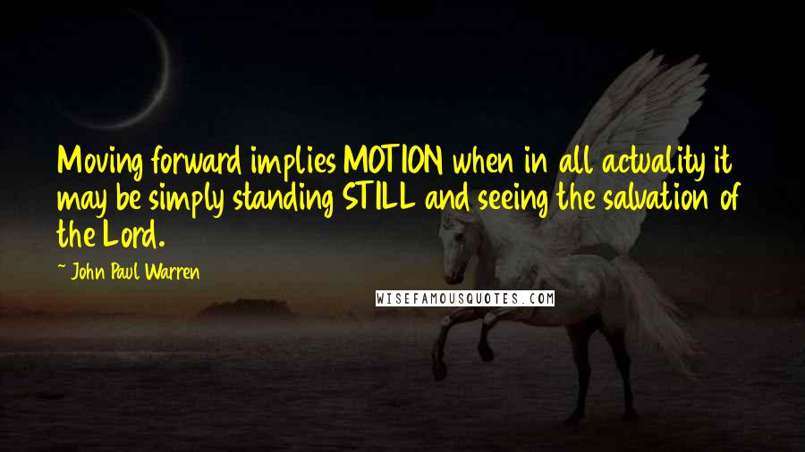 John Paul Warren Quotes: Moving forward implies MOTION when in all actuality it may be simply standing STILL and seeing the salvation of the Lord.