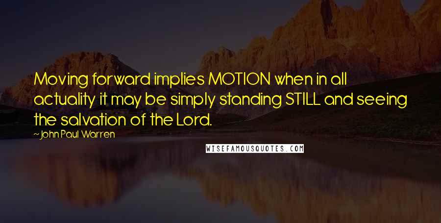 John Paul Warren Quotes: Moving forward implies MOTION when in all actuality it may be simply standing STILL and seeing the salvation of the Lord.