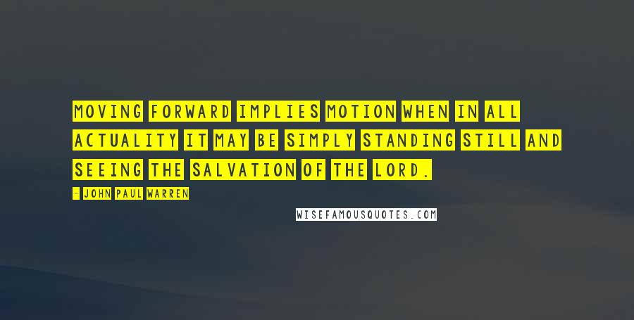 John Paul Warren Quotes: Moving forward implies MOTION when in all actuality it may be simply standing STILL and seeing the salvation of the Lord.