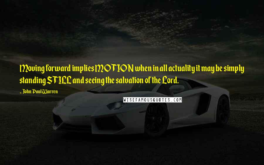 John Paul Warren Quotes: Moving forward implies MOTION when in all actuality it may be simply standing STILL and seeing the salvation of the Lord.