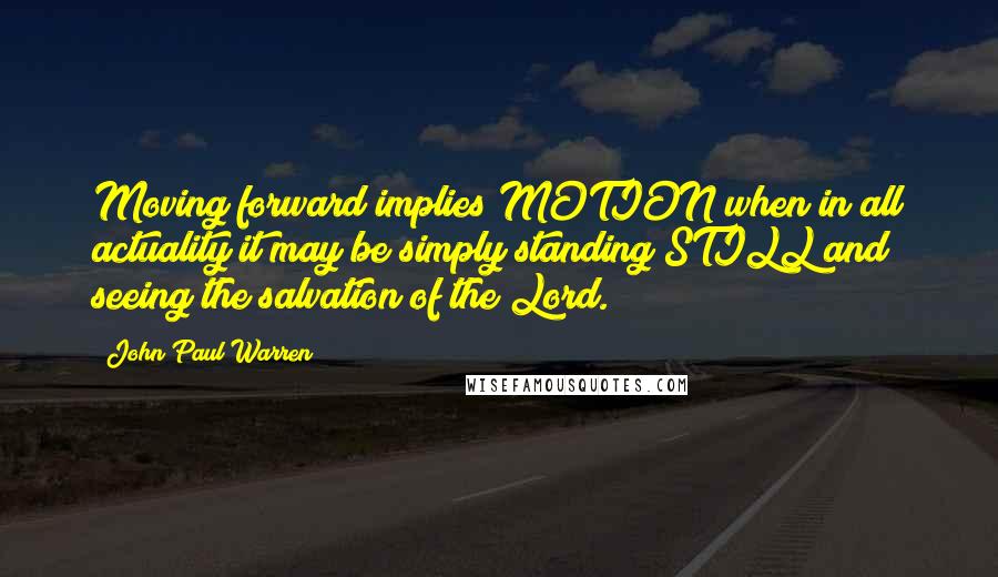 John Paul Warren Quotes: Moving forward implies MOTION when in all actuality it may be simply standing STILL and seeing the salvation of the Lord.