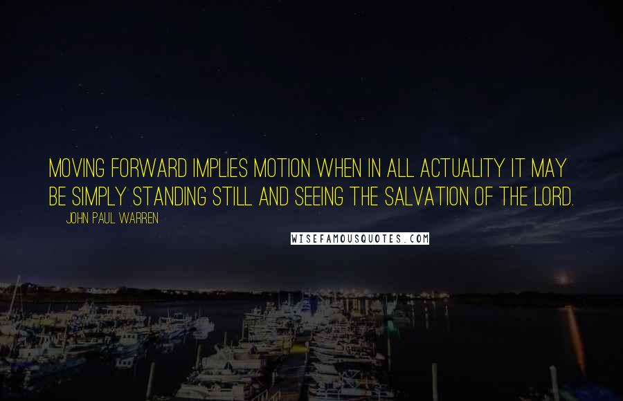 John Paul Warren Quotes: Moving forward implies MOTION when in all actuality it may be simply standing STILL and seeing the salvation of the Lord.