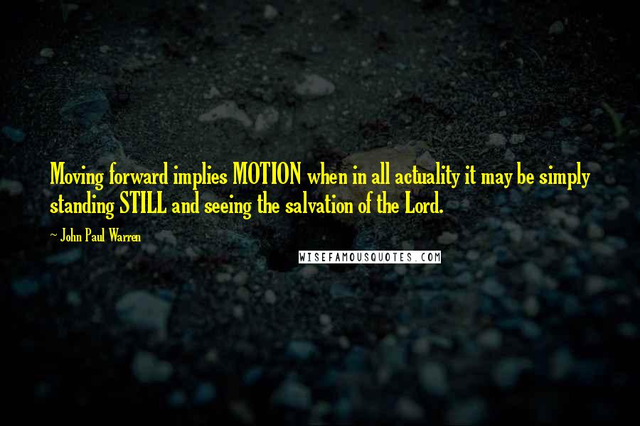 John Paul Warren Quotes: Moving forward implies MOTION when in all actuality it may be simply standing STILL and seeing the salvation of the Lord.