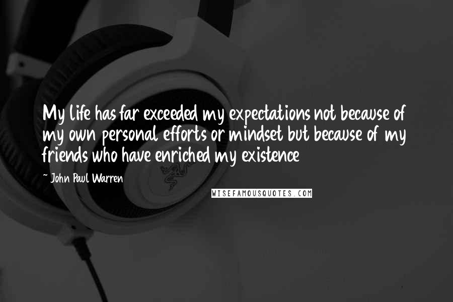 John Paul Warren Quotes: My life has far exceeded my expectations not because of my own personal efforts or mindset but because of my friends who have enriched my existence