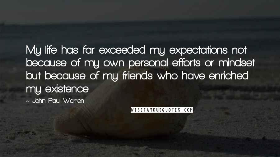 John Paul Warren Quotes: My life has far exceeded my expectations not because of my own personal efforts or mindset but because of my friends who have enriched my existence