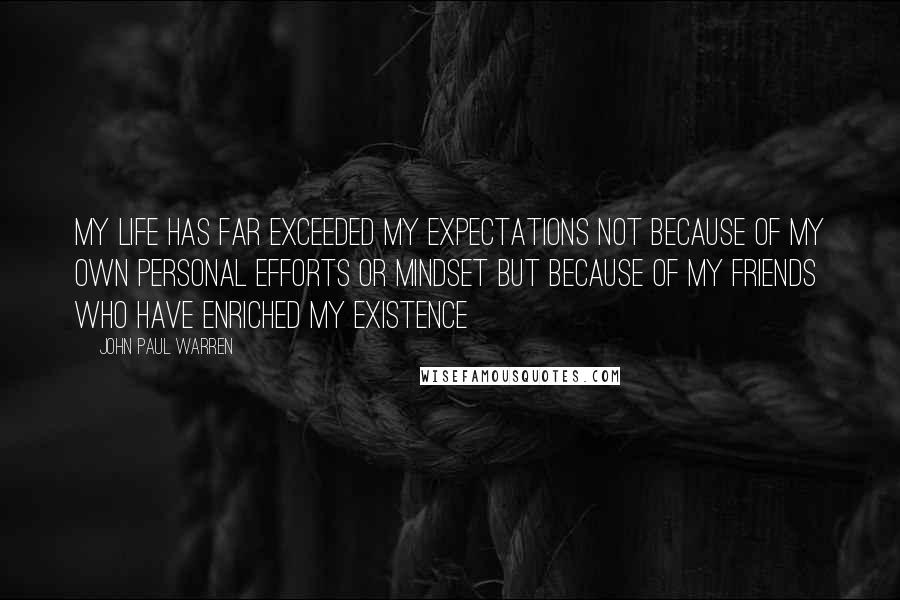 John Paul Warren Quotes: My life has far exceeded my expectations not because of my own personal efforts or mindset but because of my friends who have enriched my existence