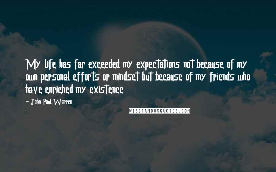 John Paul Warren Quotes: My life has far exceeded my expectations not because of my own personal efforts or mindset but because of my friends who have enriched my existence