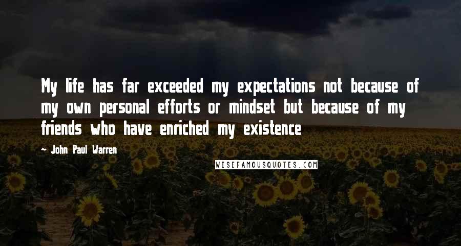 John Paul Warren Quotes: My life has far exceeded my expectations not because of my own personal efforts or mindset but because of my friends who have enriched my existence