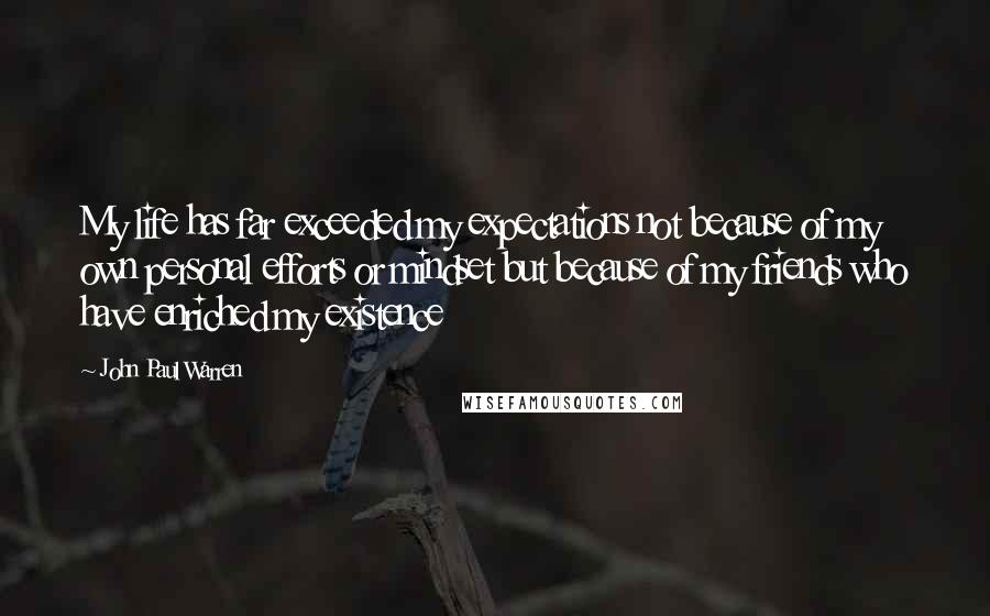 John Paul Warren Quotes: My life has far exceeded my expectations not because of my own personal efforts or mindset but because of my friends who have enriched my existence