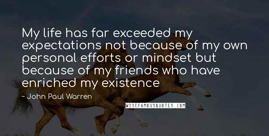 John Paul Warren Quotes: My life has far exceeded my expectations not because of my own personal efforts or mindset but because of my friends who have enriched my existence