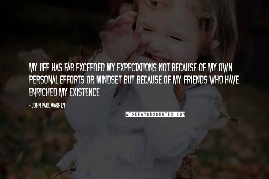 John Paul Warren Quotes: My life has far exceeded my expectations not because of my own personal efforts or mindset but because of my friends who have enriched my existence