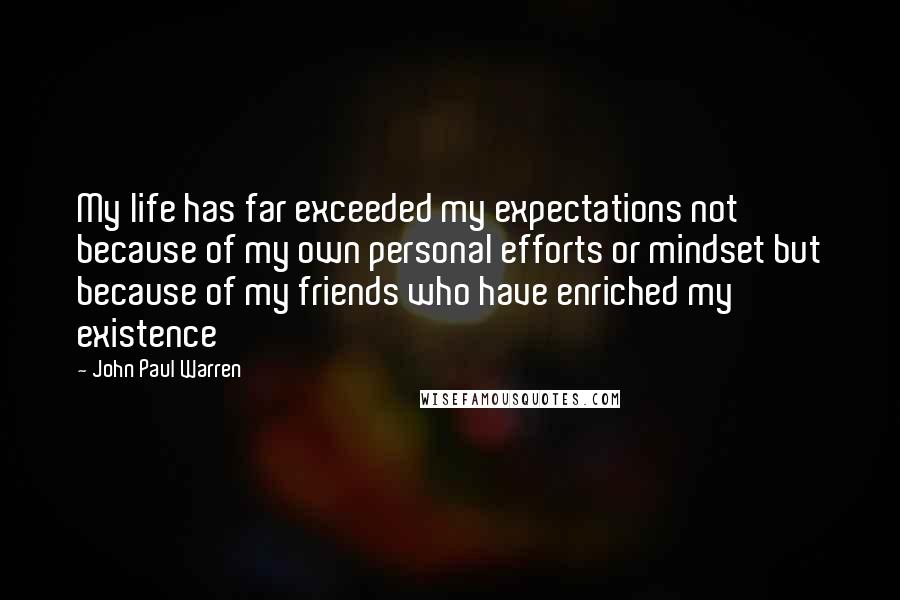 John Paul Warren Quotes: My life has far exceeded my expectations not because of my own personal efforts or mindset but because of my friends who have enriched my existence